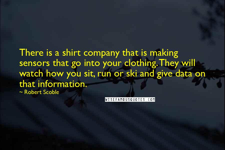 Robert Scoble Quotes: There is a shirt company that is making sensors that go into your clothing. They will watch how you sit, run or ski and give data on that information.