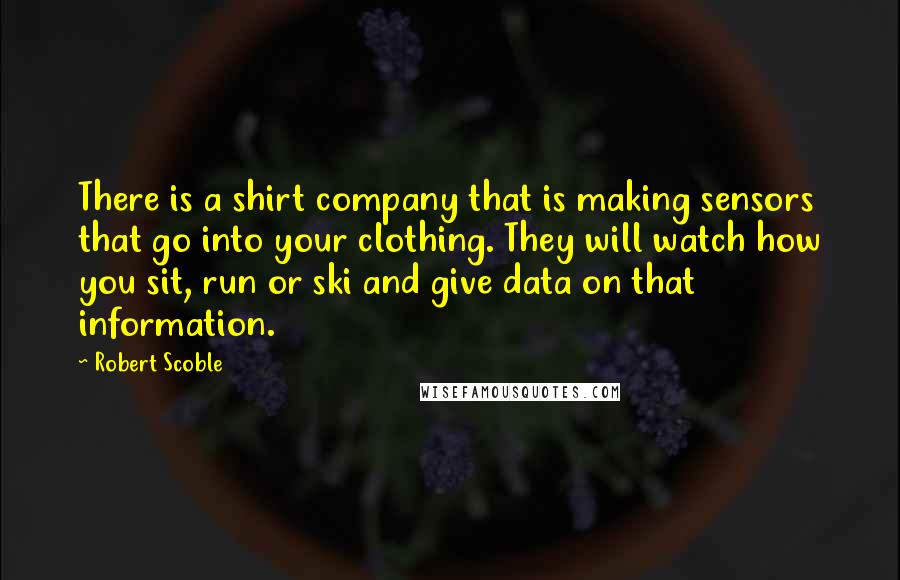 Robert Scoble Quotes: There is a shirt company that is making sensors that go into your clothing. They will watch how you sit, run or ski and give data on that information.