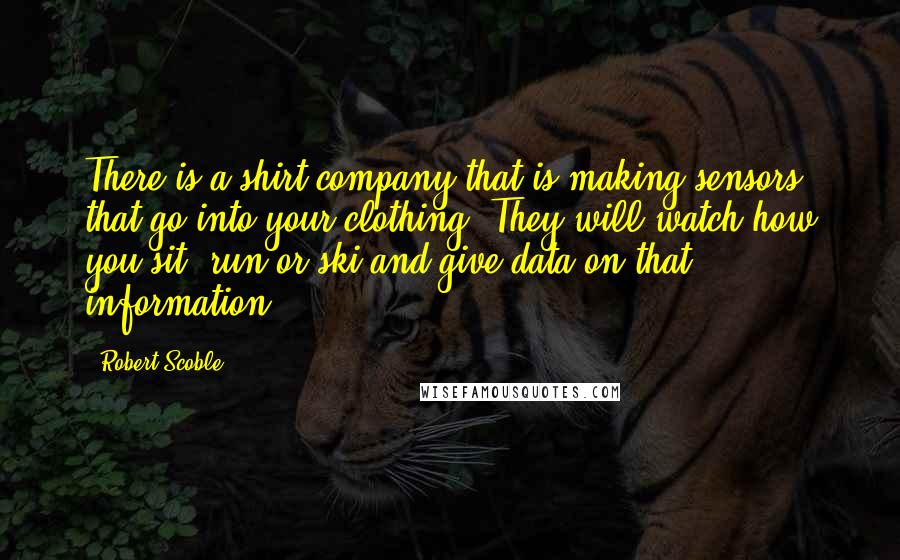 Robert Scoble Quotes: There is a shirt company that is making sensors that go into your clothing. They will watch how you sit, run or ski and give data on that information.