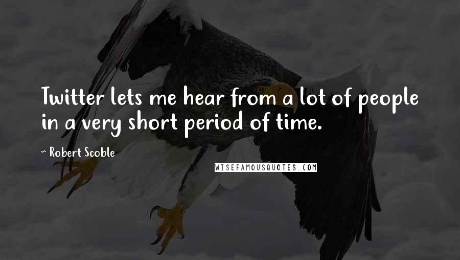 Robert Scoble Quotes: Twitter lets me hear from a lot of people in a very short period of time.