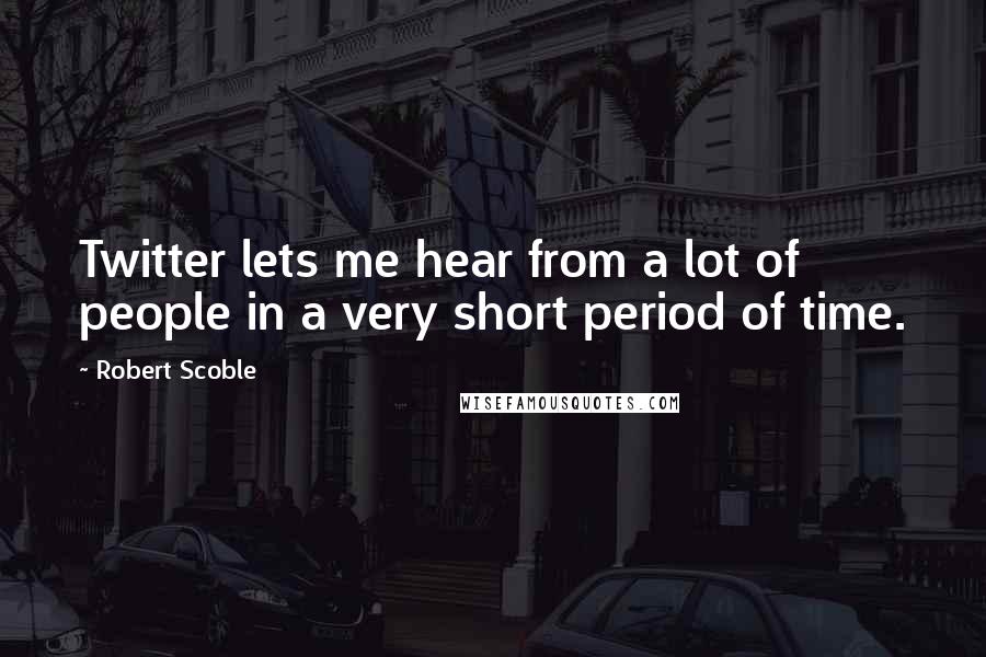 Robert Scoble Quotes: Twitter lets me hear from a lot of people in a very short period of time.