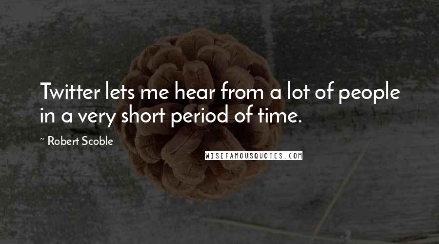 Robert Scoble Quotes: Twitter lets me hear from a lot of people in a very short period of time.