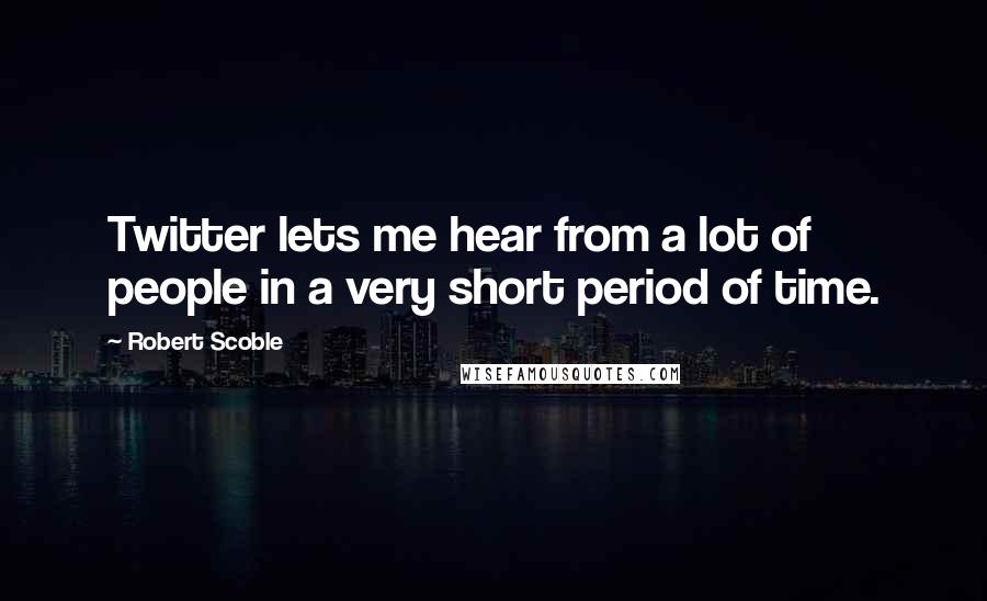 Robert Scoble Quotes: Twitter lets me hear from a lot of people in a very short period of time.