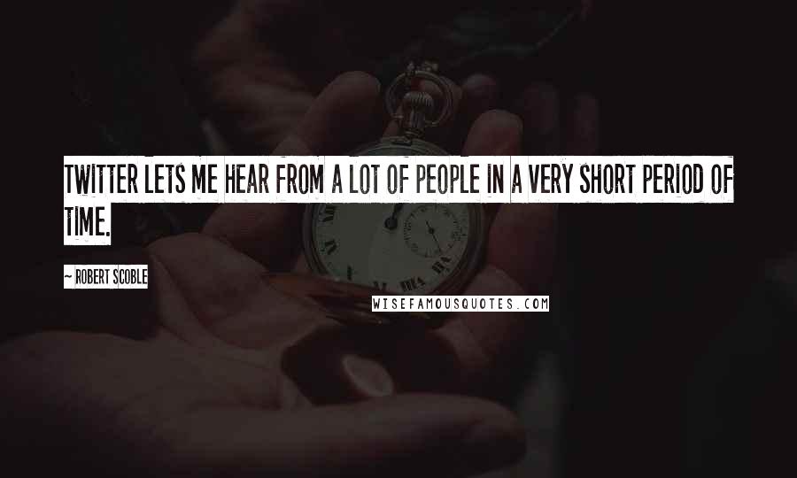 Robert Scoble Quotes: Twitter lets me hear from a lot of people in a very short period of time.