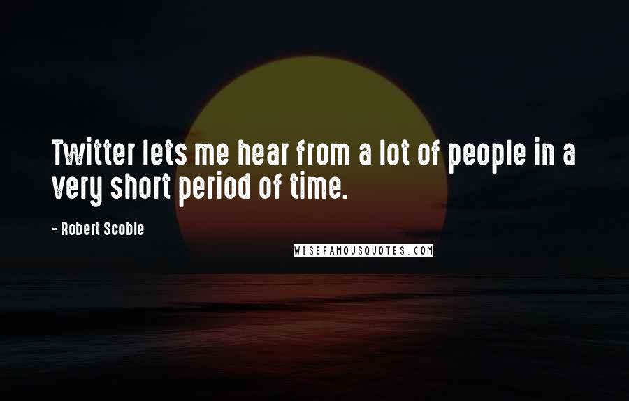 Robert Scoble Quotes: Twitter lets me hear from a lot of people in a very short period of time.