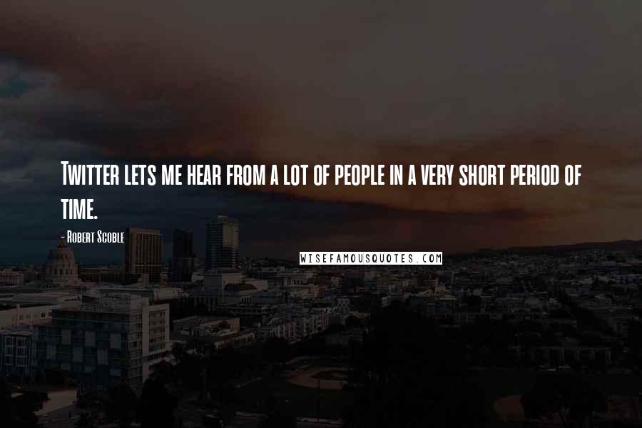 Robert Scoble Quotes: Twitter lets me hear from a lot of people in a very short period of time.
