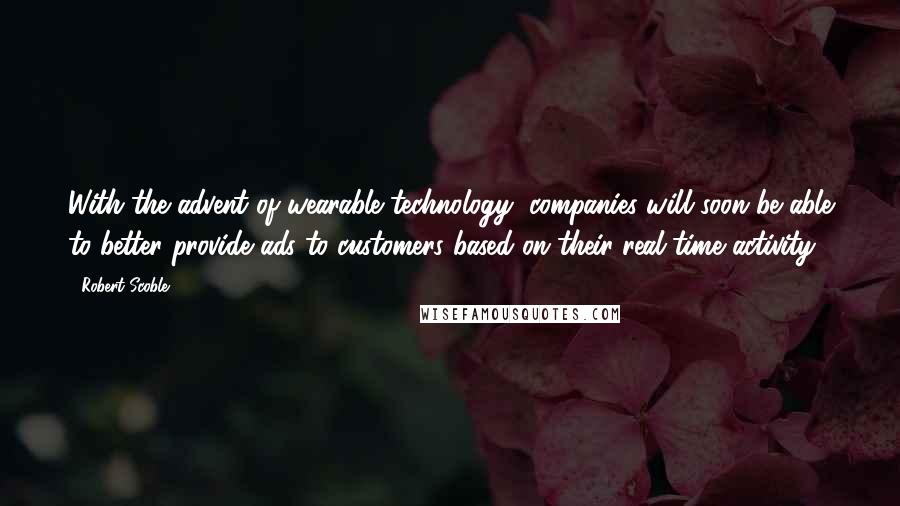 Robert Scoble Quotes: With the advent of wearable technology, companies will soon be able to better provide ads to customers based on their real-time activity.