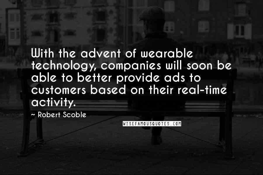 Robert Scoble Quotes: With the advent of wearable technology, companies will soon be able to better provide ads to customers based on their real-time activity.