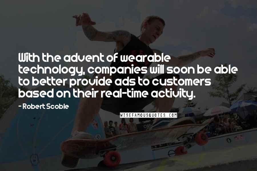 Robert Scoble Quotes: With the advent of wearable technology, companies will soon be able to better provide ads to customers based on their real-time activity.