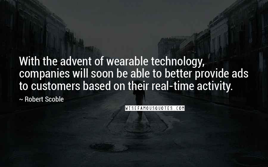 Robert Scoble Quotes: With the advent of wearable technology, companies will soon be able to better provide ads to customers based on their real-time activity.