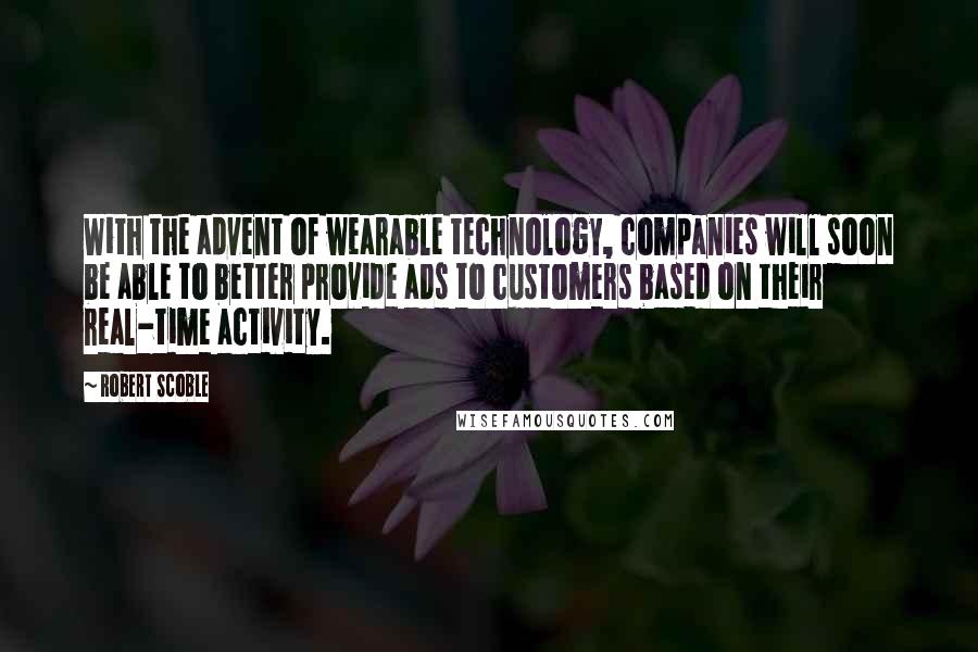 Robert Scoble Quotes: With the advent of wearable technology, companies will soon be able to better provide ads to customers based on their real-time activity.