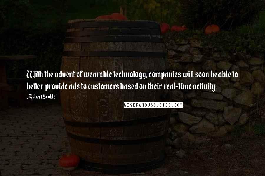 Robert Scoble Quotes: With the advent of wearable technology, companies will soon be able to better provide ads to customers based on their real-time activity.