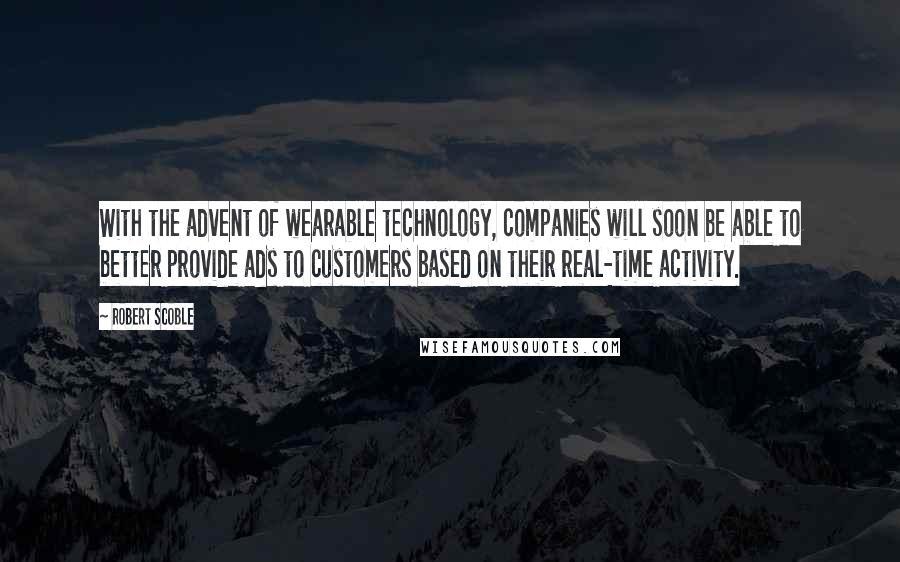 Robert Scoble Quotes: With the advent of wearable technology, companies will soon be able to better provide ads to customers based on their real-time activity.
