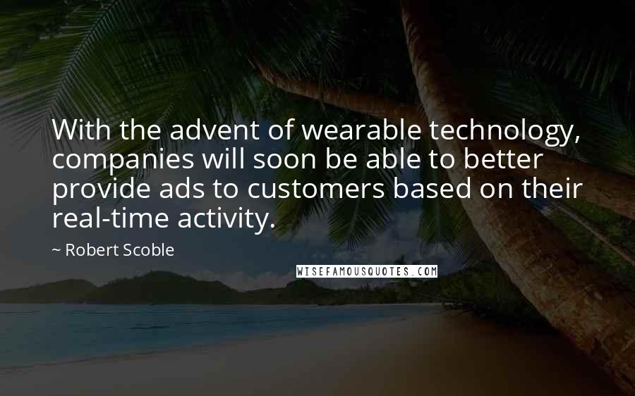 Robert Scoble Quotes: With the advent of wearable technology, companies will soon be able to better provide ads to customers based on their real-time activity.