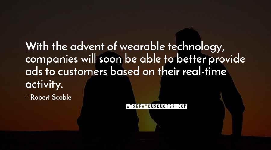 Robert Scoble Quotes: With the advent of wearable technology, companies will soon be able to better provide ads to customers based on their real-time activity.