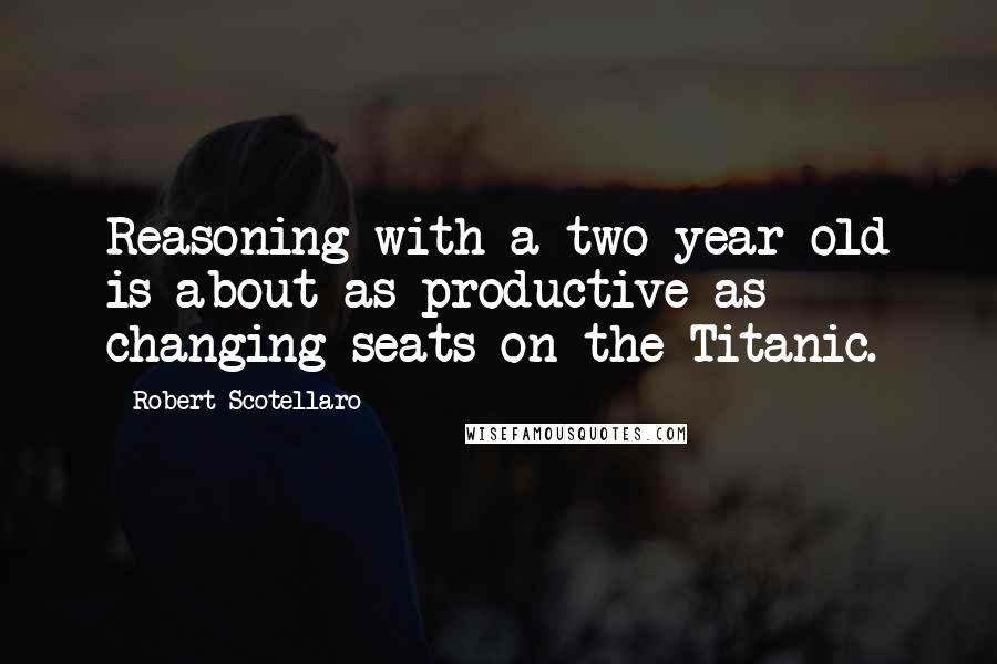 Robert Scotellaro Quotes: Reasoning with a two-year-old is about as productive as changing seats on the Titanic.