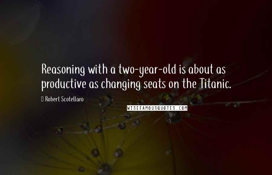 Robert Scotellaro Quotes: Reasoning with a two-year-old is about as productive as changing seats on the Titanic.