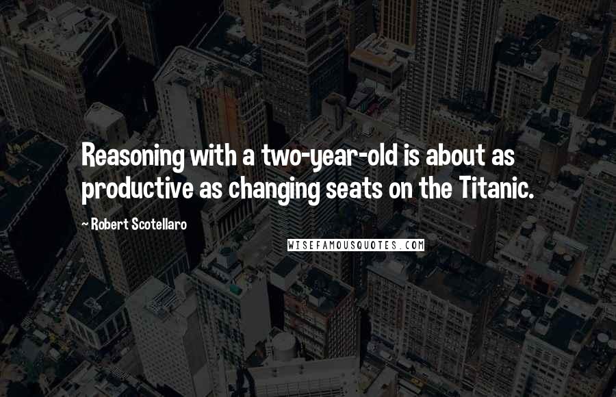 Robert Scotellaro Quotes: Reasoning with a two-year-old is about as productive as changing seats on the Titanic.