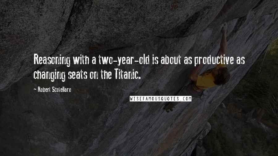 Robert Scotellaro Quotes: Reasoning with a two-year-old is about as productive as changing seats on the Titanic.