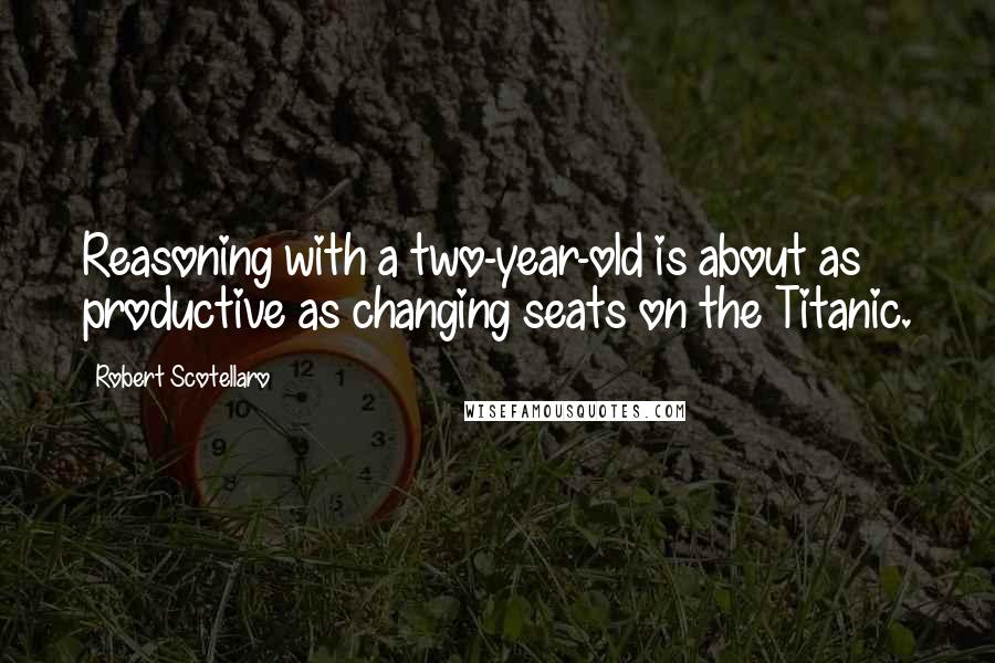 Robert Scotellaro Quotes: Reasoning with a two-year-old is about as productive as changing seats on the Titanic.