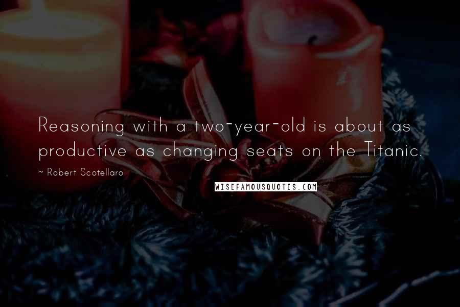 Robert Scotellaro Quotes: Reasoning with a two-year-old is about as productive as changing seats on the Titanic.