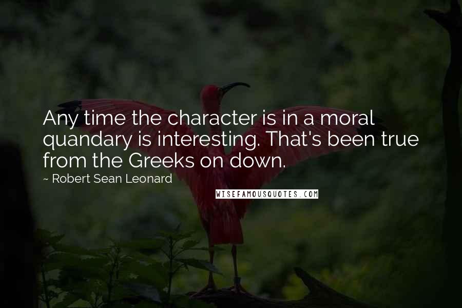 Robert Sean Leonard Quotes: Any time the character is in a moral quandary is interesting. That's been true from the Greeks on down.