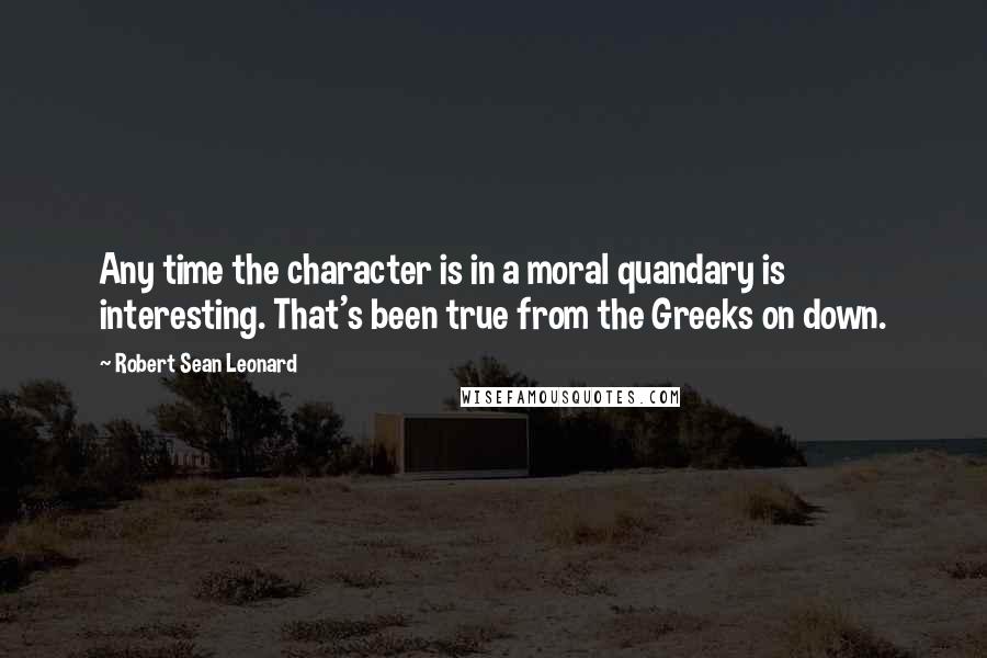 Robert Sean Leonard Quotes: Any time the character is in a moral quandary is interesting. That's been true from the Greeks on down.