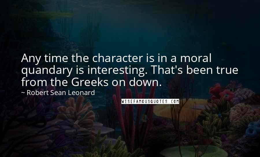 Robert Sean Leonard Quotes: Any time the character is in a moral quandary is interesting. That's been true from the Greeks on down.