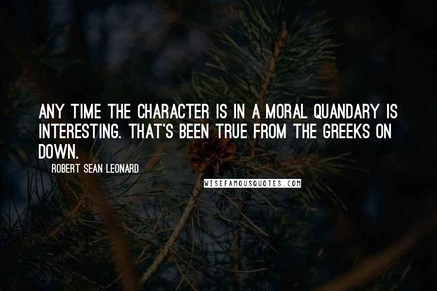 Robert Sean Leonard Quotes: Any time the character is in a moral quandary is interesting. That's been true from the Greeks on down.