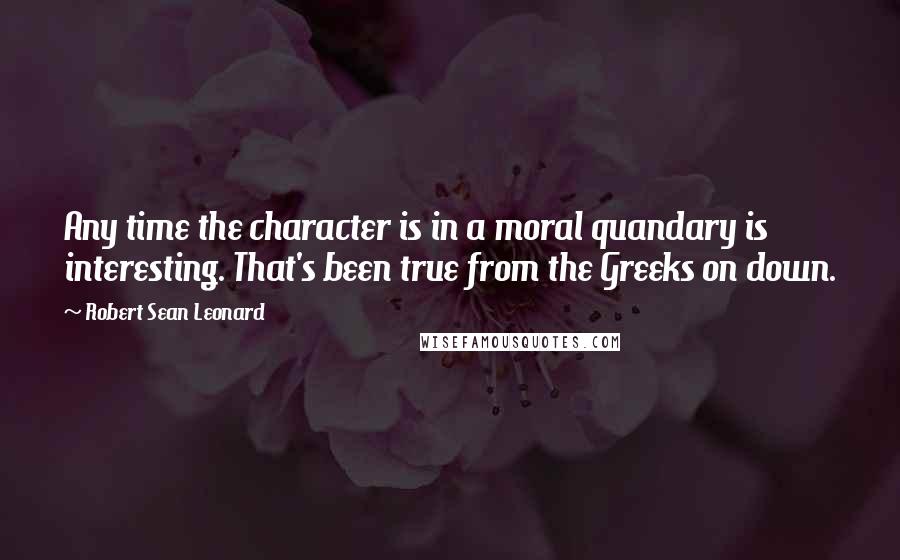Robert Sean Leonard Quotes: Any time the character is in a moral quandary is interesting. That's been true from the Greeks on down.