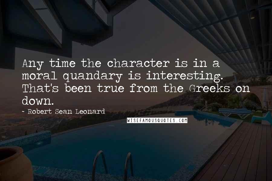 Robert Sean Leonard Quotes: Any time the character is in a moral quandary is interesting. That's been true from the Greeks on down.