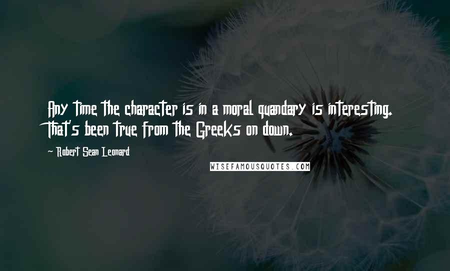 Robert Sean Leonard Quotes: Any time the character is in a moral quandary is interesting. That's been true from the Greeks on down.