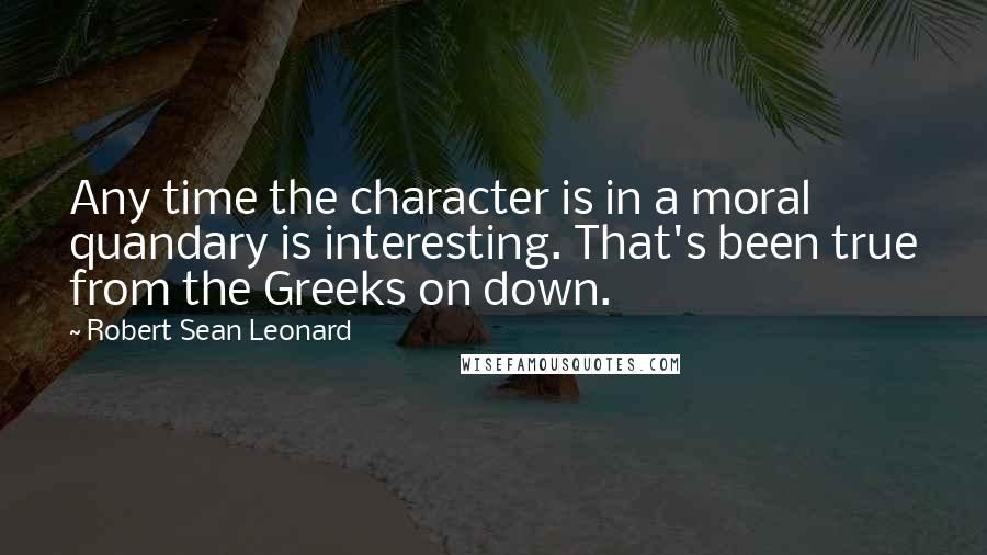 Robert Sean Leonard Quotes: Any time the character is in a moral quandary is interesting. That's been true from the Greeks on down.