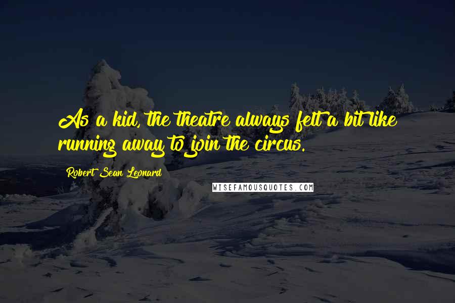 Robert Sean Leonard Quotes: As a kid, the theatre always felt a bit like running away to join the circus.