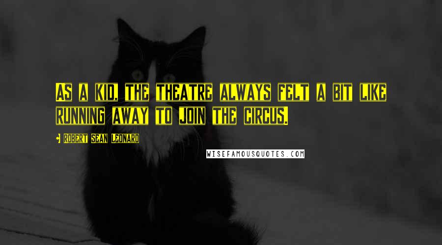 Robert Sean Leonard Quotes: As a kid, the theatre always felt a bit like running away to join the circus.