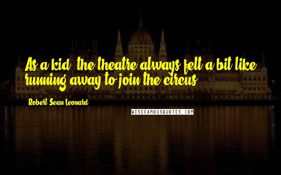 Robert Sean Leonard Quotes: As a kid, the theatre always felt a bit like running away to join the circus.