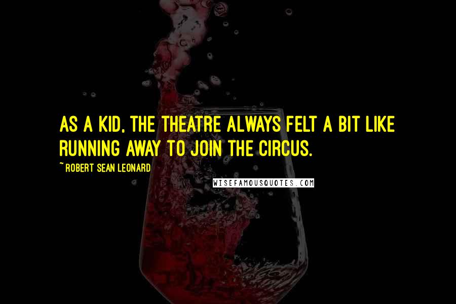 Robert Sean Leonard Quotes: As a kid, the theatre always felt a bit like running away to join the circus.