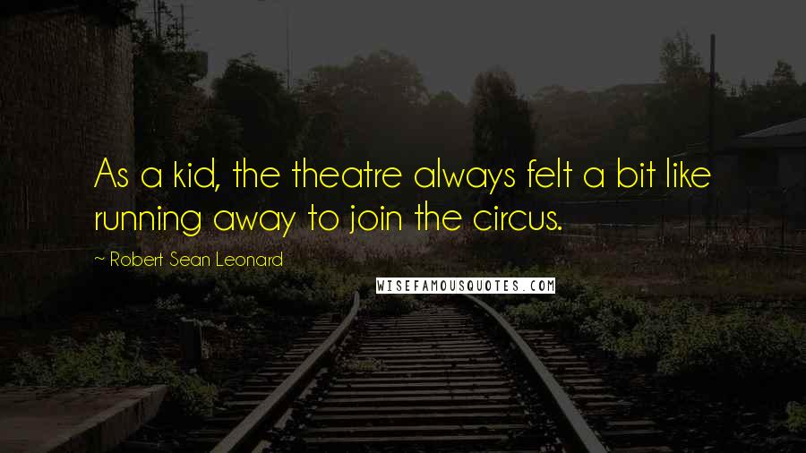 Robert Sean Leonard Quotes: As a kid, the theatre always felt a bit like running away to join the circus.