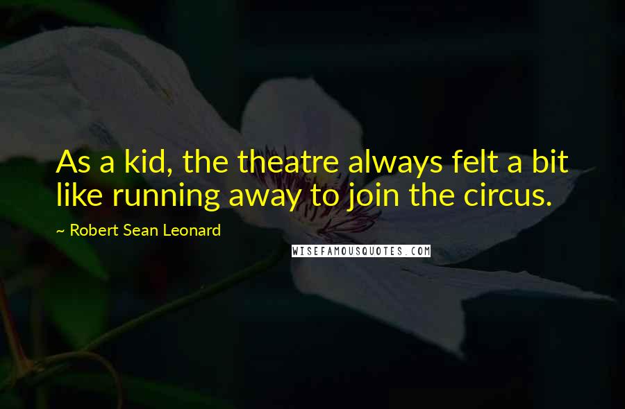 Robert Sean Leonard Quotes: As a kid, the theatre always felt a bit like running away to join the circus.