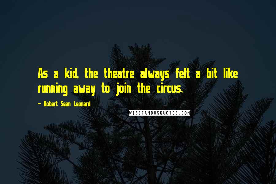 Robert Sean Leonard Quotes: As a kid, the theatre always felt a bit like running away to join the circus.