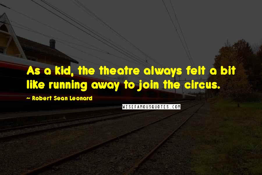 Robert Sean Leonard Quotes: As a kid, the theatre always felt a bit like running away to join the circus.