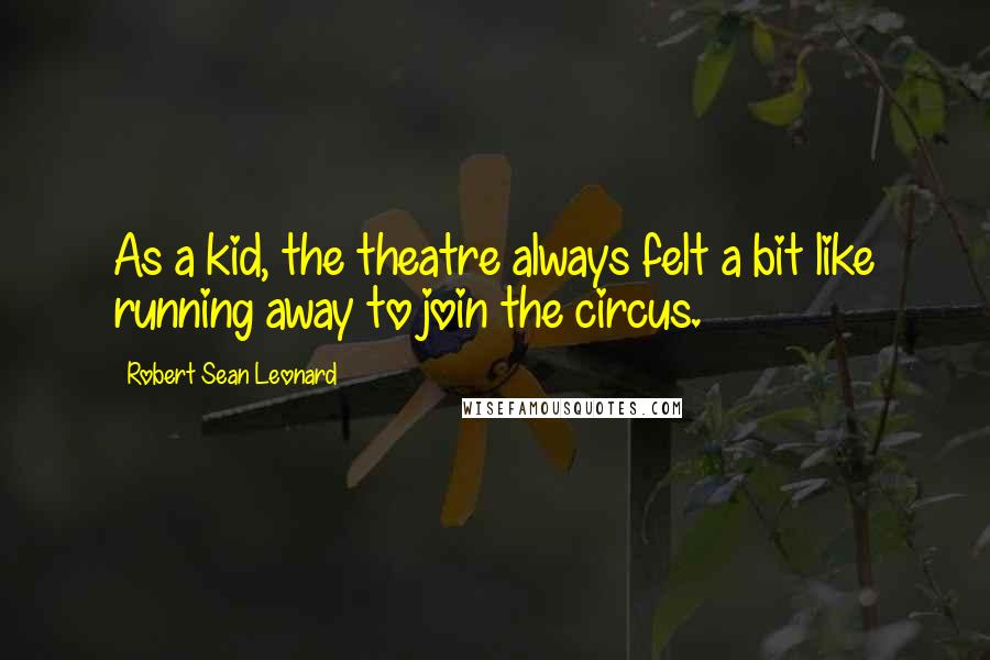 Robert Sean Leonard Quotes: As a kid, the theatre always felt a bit like running away to join the circus.