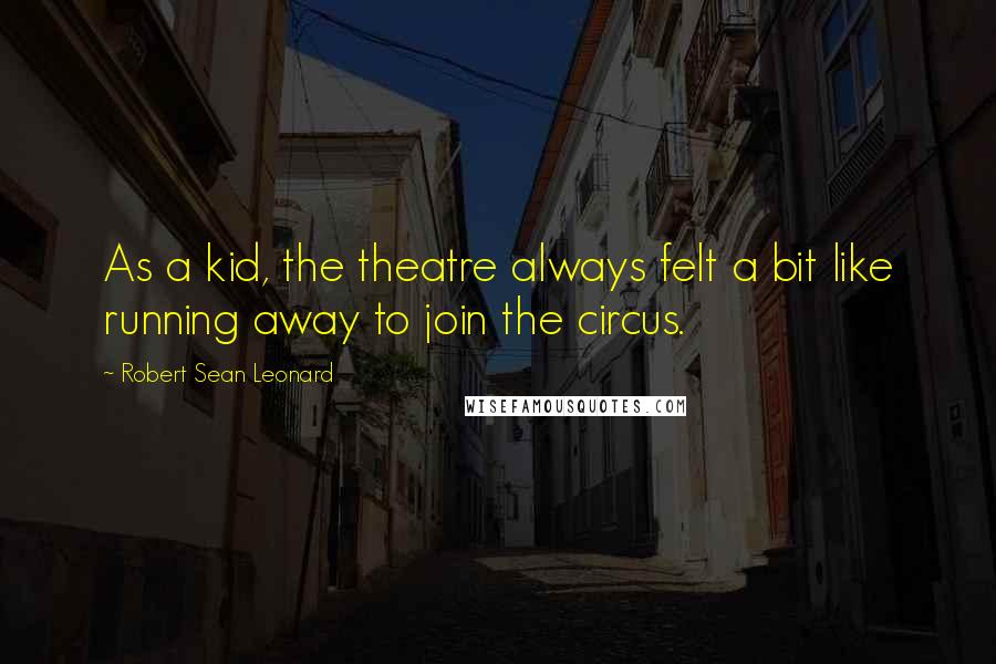 Robert Sean Leonard Quotes: As a kid, the theatre always felt a bit like running away to join the circus.