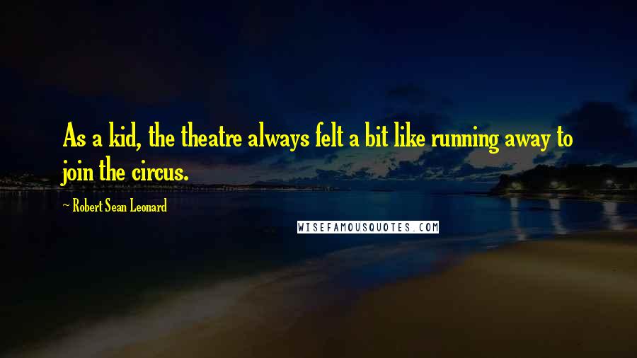 Robert Sean Leonard Quotes: As a kid, the theatre always felt a bit like running away to join the circus.
