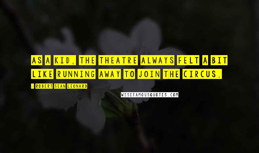Robert Sean Leonard Quotes: As a kid, the theatre always felt a bit like running away to join the circus.
