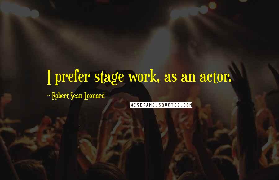 Robert Sean Leonard Quotes: I prefer stage work, as an actor.