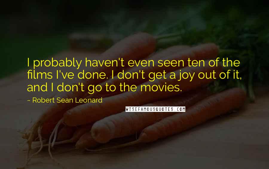 Robert Sean Leonard Quotes: I probably haven't even seen ten of the films I've done. I don't get a joy out of it, and I don't go to the movies.