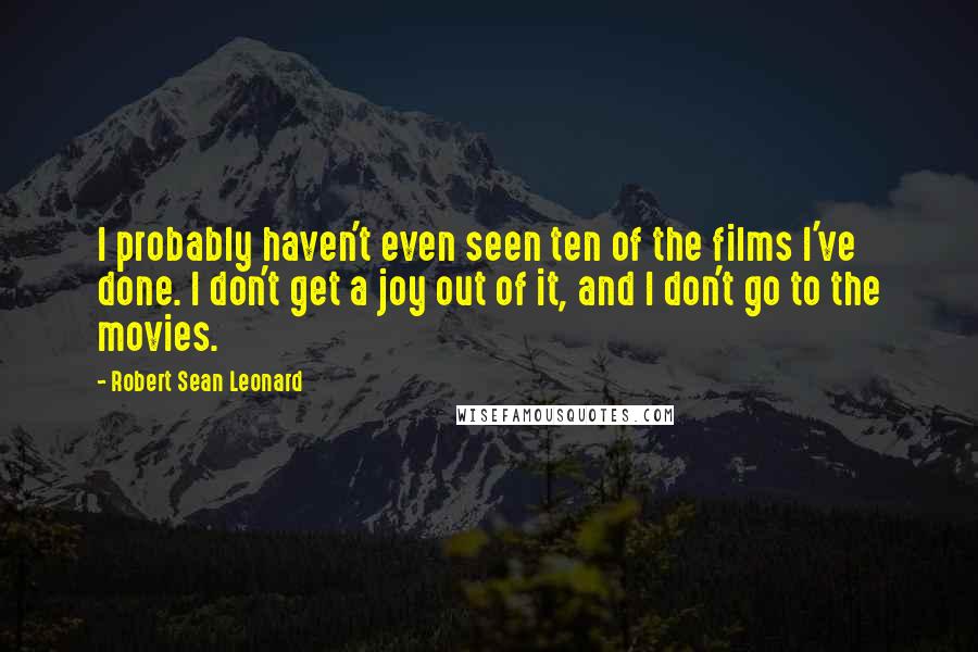 Robert Sean Leonard Quotes: I probably haven't even seen ten of the films I've done. I don't get a joy out of it, and I don't go to the movies.