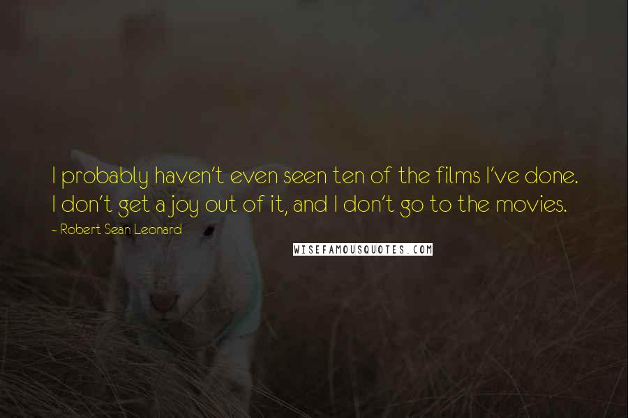 Robert Sean Leonard Quotes: I probably haven't even seen ten of the films I've done. I don't get a joy out of it, and I don't go to the movies.