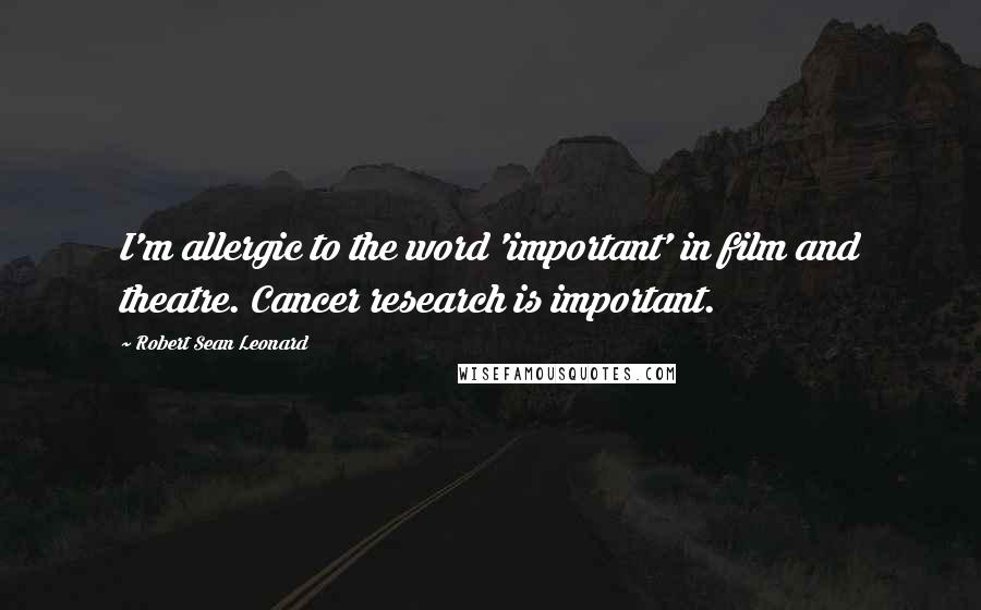 Robert Sean Leonard Quotes: I'm allergic to the word 'important' in film and theatre. Cancer research is important.